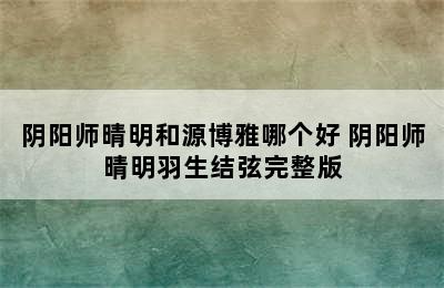 阴阳师晴明和源博雅哪个好 阴阳师晴明羽生结弦完整版